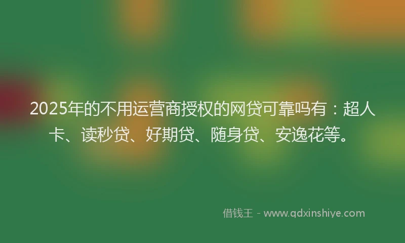 2025年的不用运营商授权的网贷可靠吗有：超人卡、读秒贷、好期贷、随身贷、安逸花等。