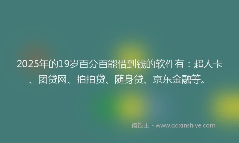 2025年的19岁百分百能借到钱的软件有：超人卡、团贷网、拍拍贷、随身贷、京东金融等。