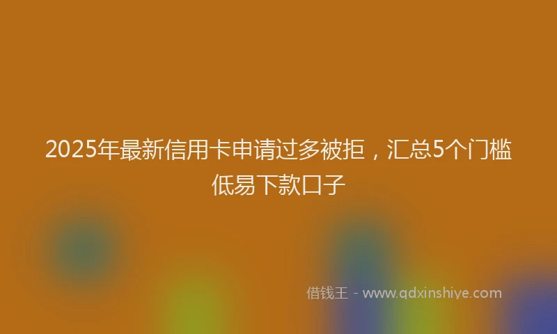 2025年最新信用卡申请过多被拒，汇总5个门槛低易下款口子