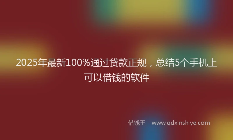 2025年最新100%通过贷款正规，总结5个手机上可以借钱的软件