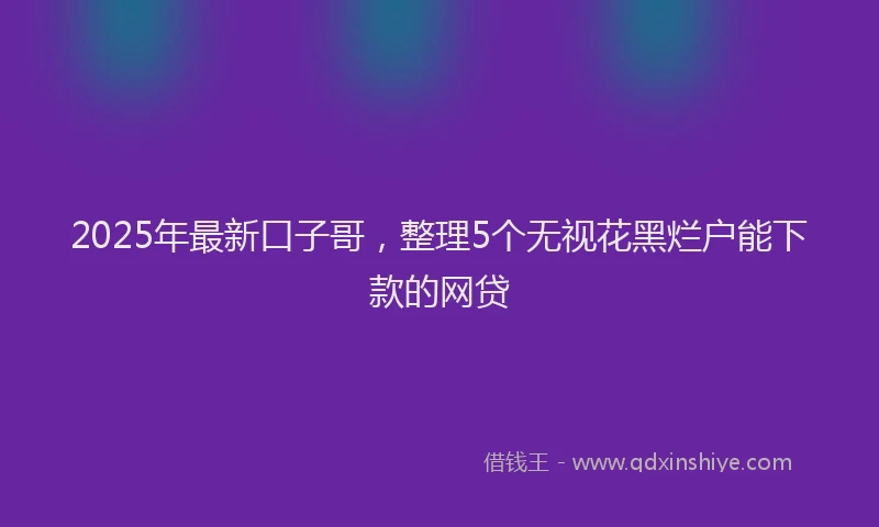2025年最新口子哥，整理5个无视花黑烂户能下款的网贷