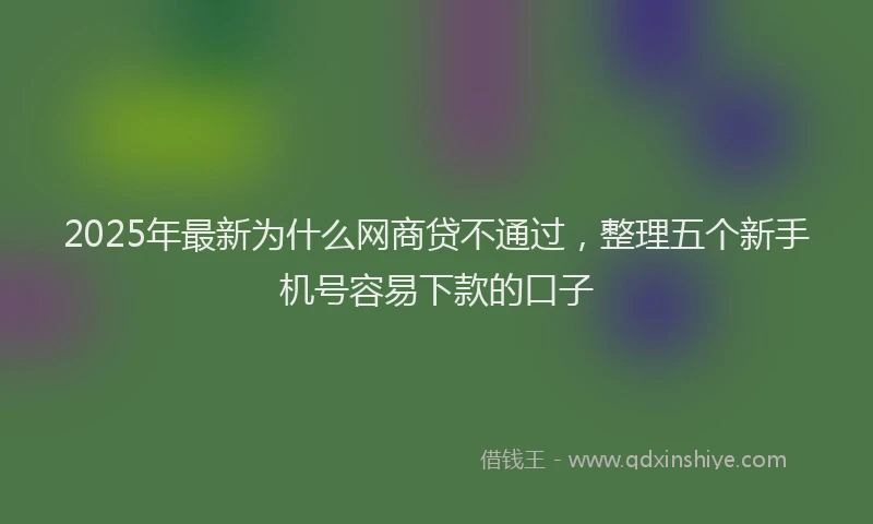 2025年最新为什么网商贷不通过，整理五个新手机号容易下款的口子