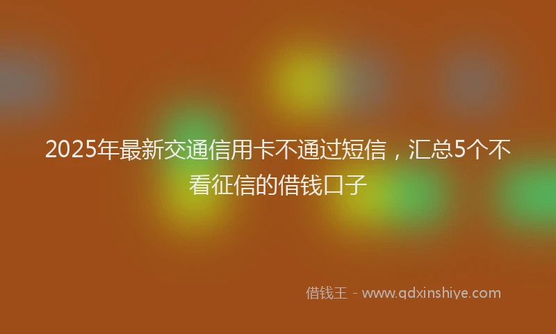 2025年最新交通信用卡不通过短信，汇总5个不看征信的借钱口子