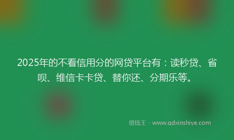 2025年的不看信用分的网贷平台有：读秒贷、省呗、维信卡卡贷、替你还、分期乐等。