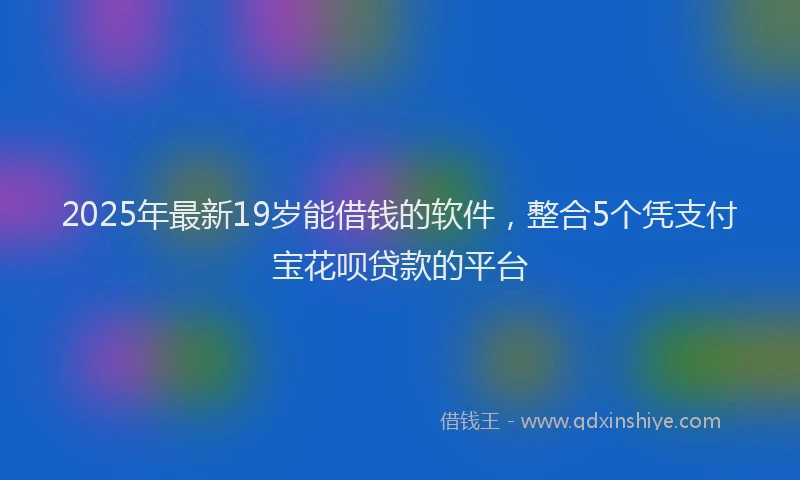 2025年最新19岁能借钱的软件，整合5个凭支付宝花呗贷款的平台