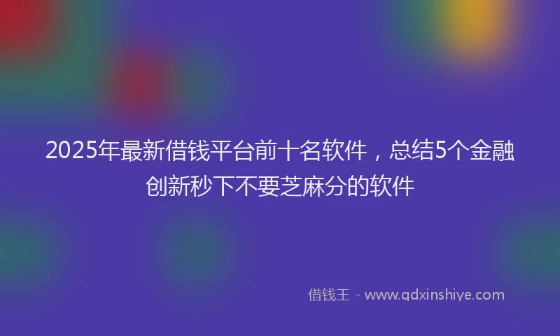 2025年最新借钱平台前十名软件，总结5个金融创新秒下不要芝麻分的软件