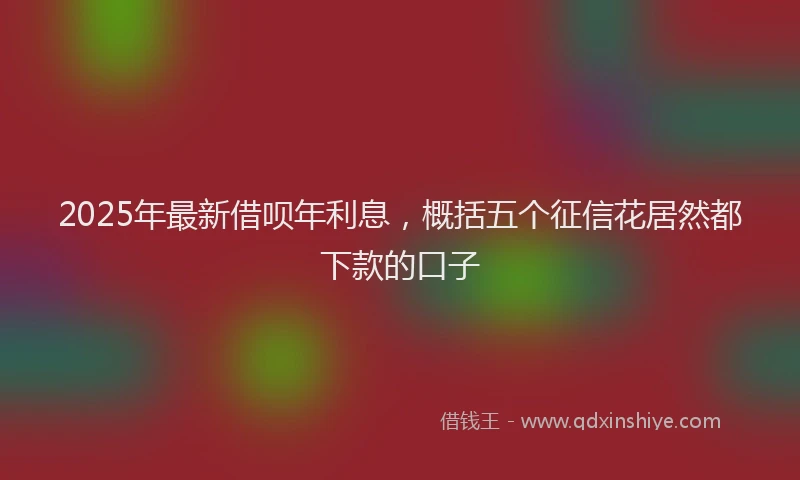 2025年最新借呗年利息，概括五个征信花居然都下款的口子