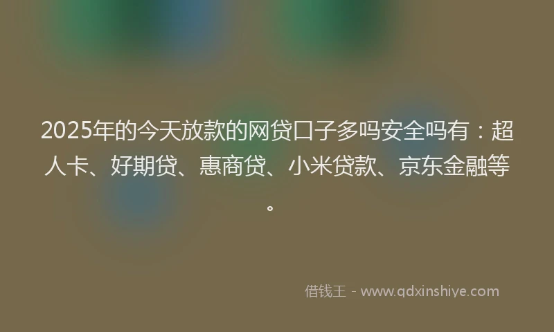 2025年的今天放款的网贷口子多吗安全吗有：超人卡、好期贷、惠商贷、小米贷款、京东金融等。