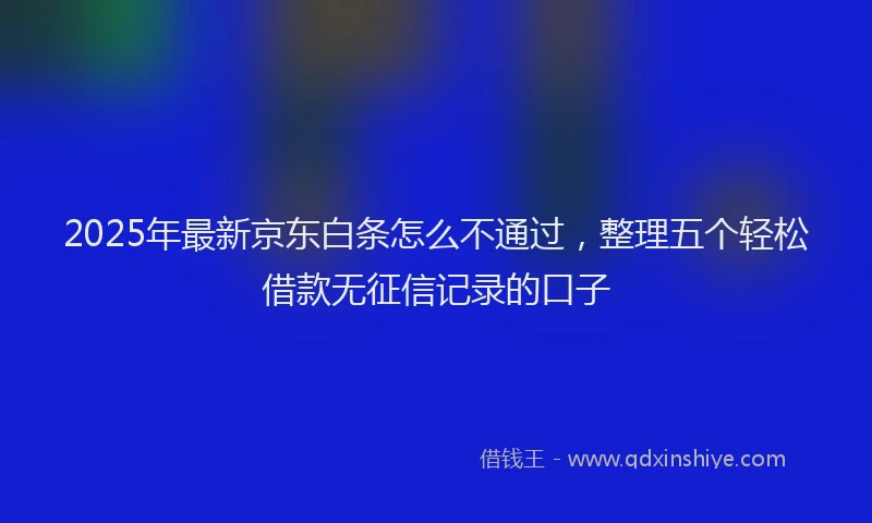 2025年最新京东白条怎么不通过，整理五个轻松借款无征信记录的口子