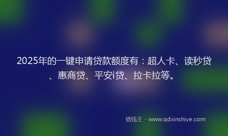 2025年的一键申请贷款额度有：超人卡、读秒贷、惠商贷、平安i贷、拉卡拉等。