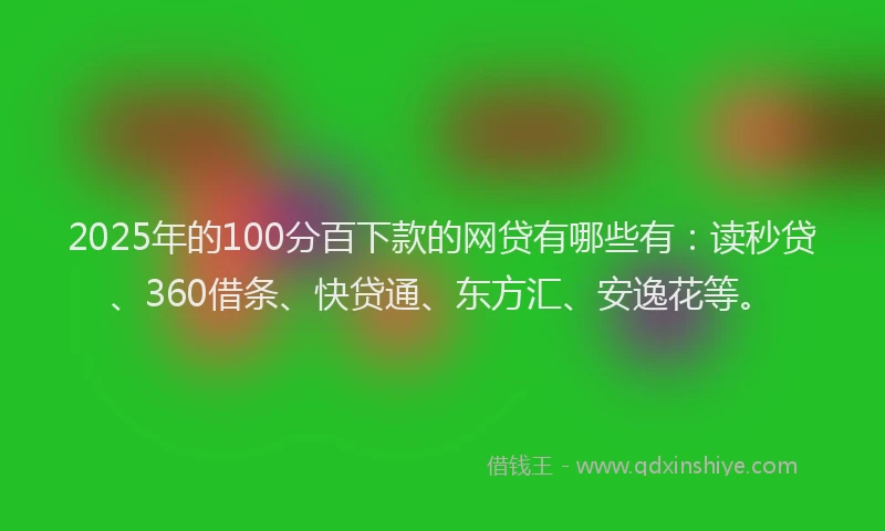 2025年的100分百下款的网贷有哪些有：读秒贷、360借条、快贷通、东方汇、安逸花等。