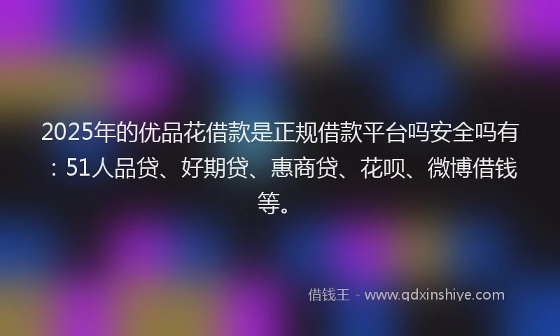 2025年的优品花借款是正规借款平台吗安全吗有：51人品贷、好期贷、惠商贷、花呗、微博借钱等。