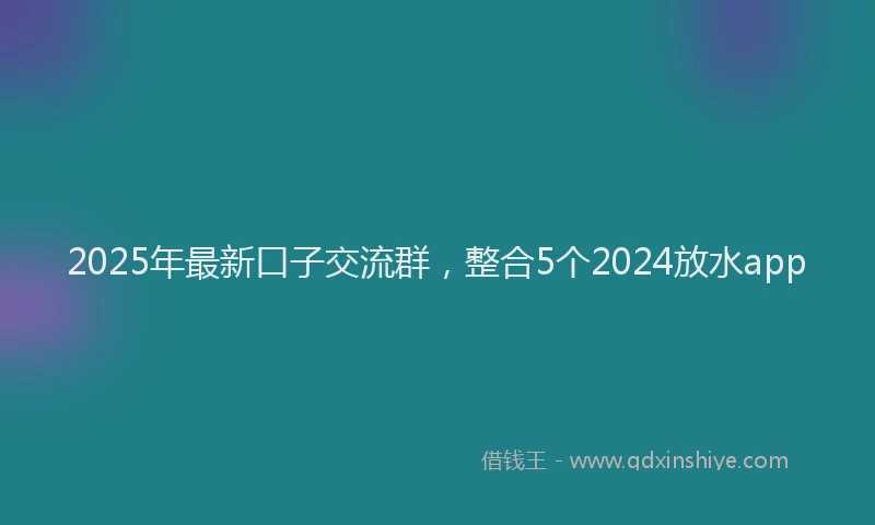 2025年最新口子交流群，整合5个2024放水app