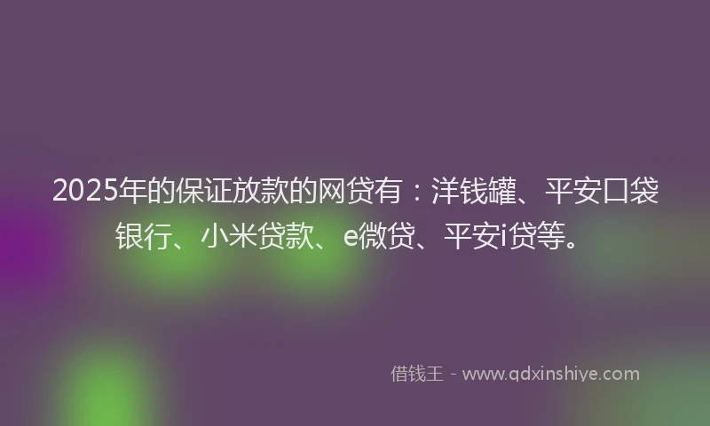 2025年的保证放款的网贷有：洋钱罐、平安口袋银行、小米贷款、e微贷、平安i贷等。