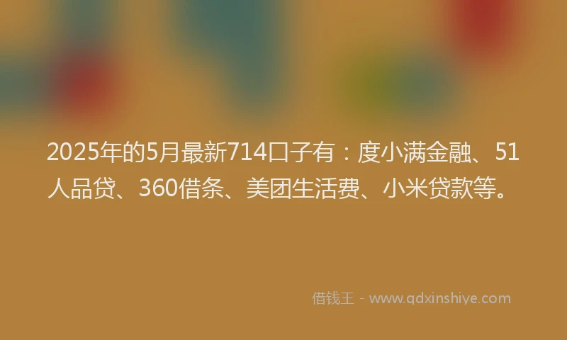 2025年的5月最新714口子有：度小满金融、51人品贷、360借条、美团生活费、小米贷款等。