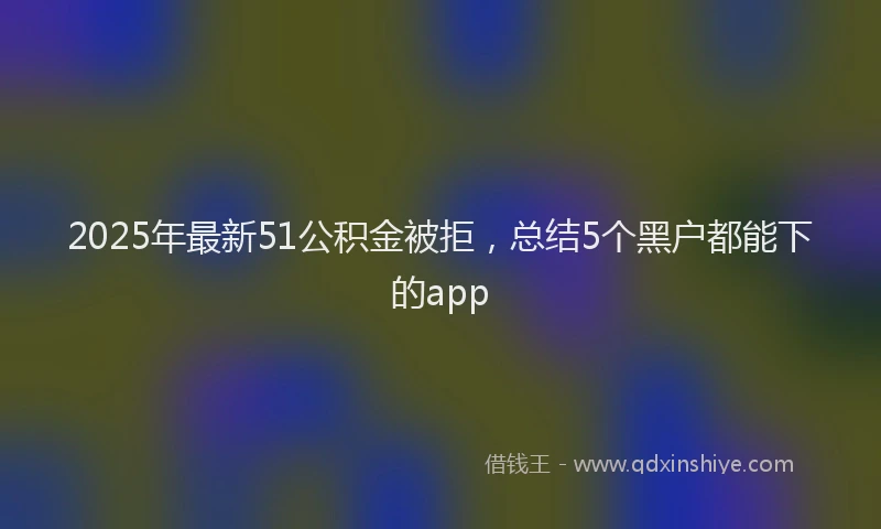 2025年最新51公积金被拒，总结5个黑户都能下的app