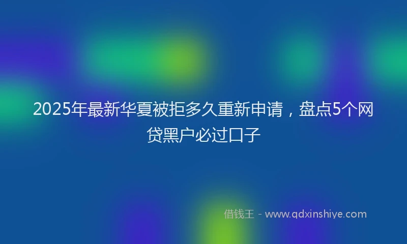 2025年最新华夏被拒多久重新申请，盘点5个网贷黑户必过口子