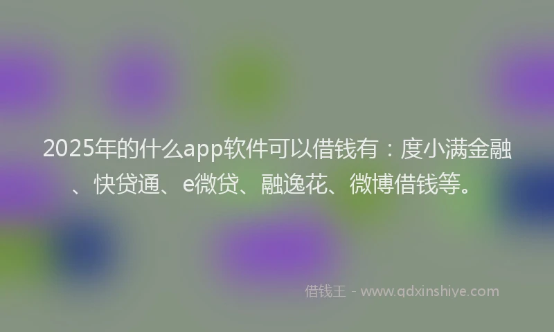 2025年的什么app软件可以借钱有：度小满金融、快贷通、e微贷、融逸花、微博借钱等。