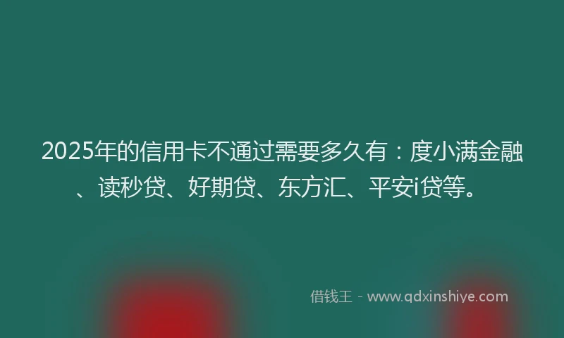 2025年的信用卡不通过需要多久有：度小满金融、读秒贷、好期贷、东方汇、平安i贷等。