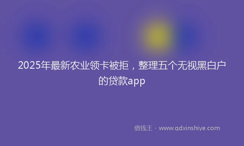 2025年最新农业领卡被拒，整理五个无视黑白户的贷款app