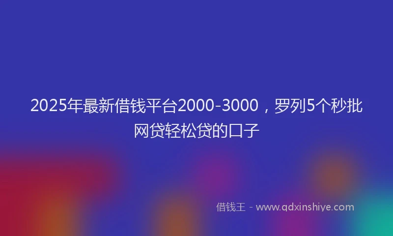2025年最新借钱平台2000-3000，罗列5个秒批网贷轻松贷的口子