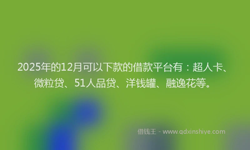 2025年的12月可以下款的借款平台有：超人卡、微粒贷、51人品贷、洋钱罐、融逸花等。