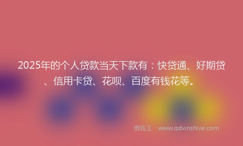 2025年的个人贷款当天下款有：快贷通、好期贷、信用卡贷、花呗、百度有钱花等。
