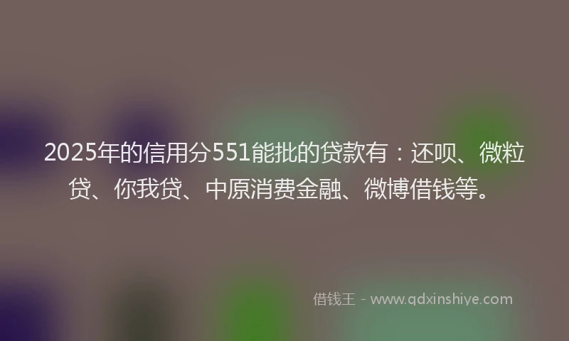 2025年的信用分551能批的贷款有：还呗、微粒贷、你我贷、中原消费金融、微博借钱等。
