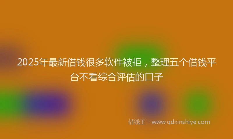 2025年最新借钱很多软件被拒，整理五个借钱平台不看综合评估的口子