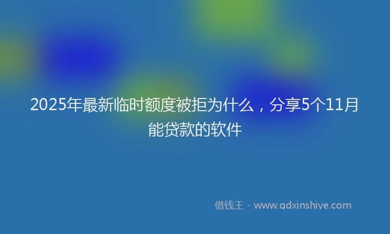 2025年最新临时额度被拒为什么，分享5个11月能贷款的软件