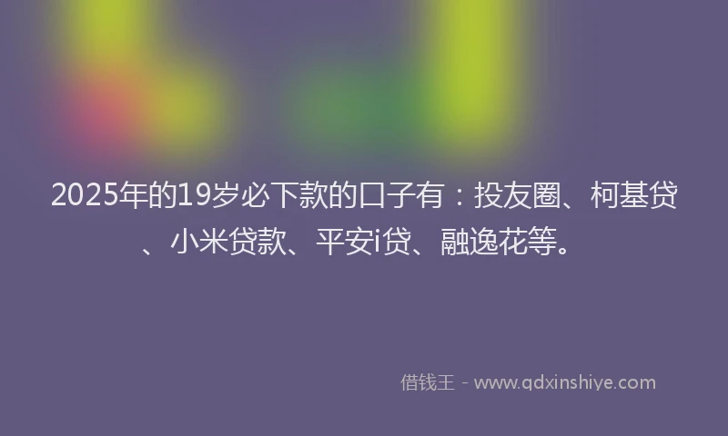2025年的19岁必下款的口子有：投友圈、柯基贷、小米贷款、平安i贷、融逸花等。