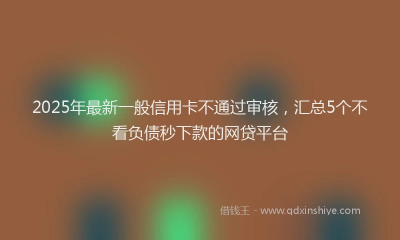 2025年最新一般信用卡不通过审核，汇总5个不看负债秒下款的网贷平台