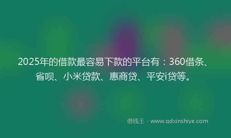 2025年的借款最容易下款的平台有：360借条、省呗、小米贷款、惠商贷、平安i贷等。