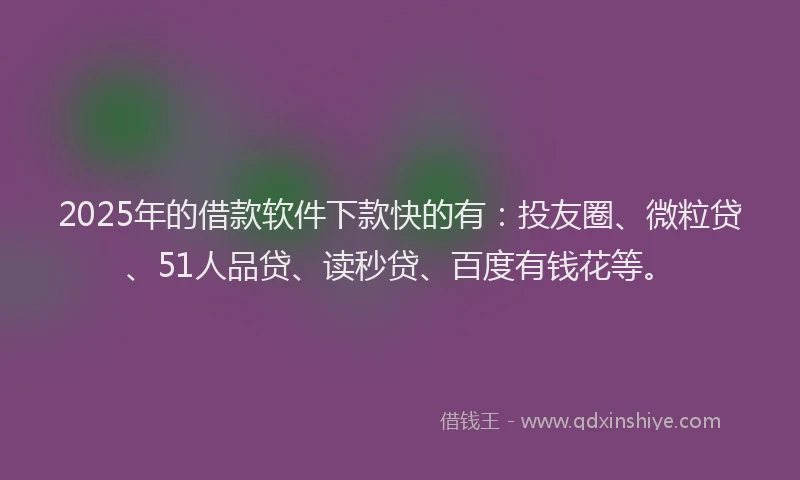 2025年的借款软件下款快的有：投友圈、微粒贷、51人品贷、读秒贷、百度有钱花等。