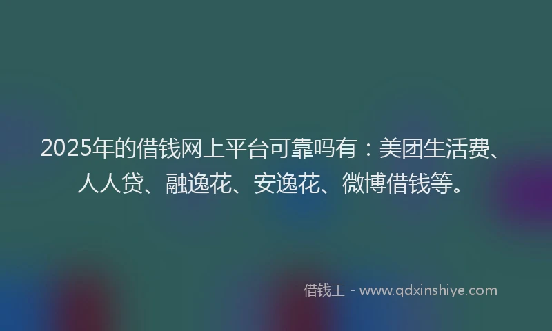 2025年的借钱网上平台可靠吗有：美团生活费、人人贷、融逸花、安逸花、微博借钱等。