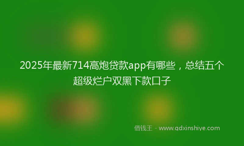 2025年最新714高炮贷款app有哪些，总结五个超级烂户双黑下款口子