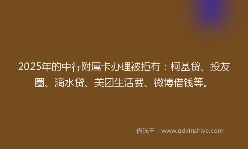 2025年的中行附属卡办理被拒有：柯基贷、投友圈、滴水贷、美团生活费、微博借钱等。