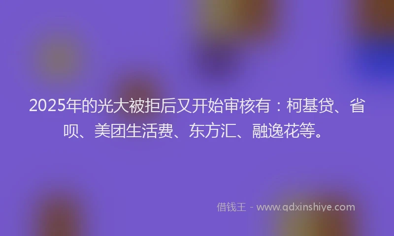 2025年的光大被拒后又开始审核有：柯基贷、省呗、美团生活费、东方汇、融逸花等。
