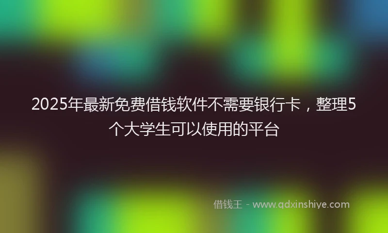 2025年最新免费借钱软件不需要银行卡，整理5个大学生可以使用的平台
