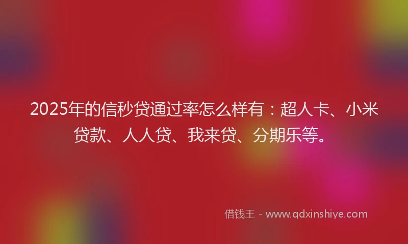2025年的信秒贷通过率怎么样有：超人卡、小米贷款、人人贷、我来贷、分期乐等。