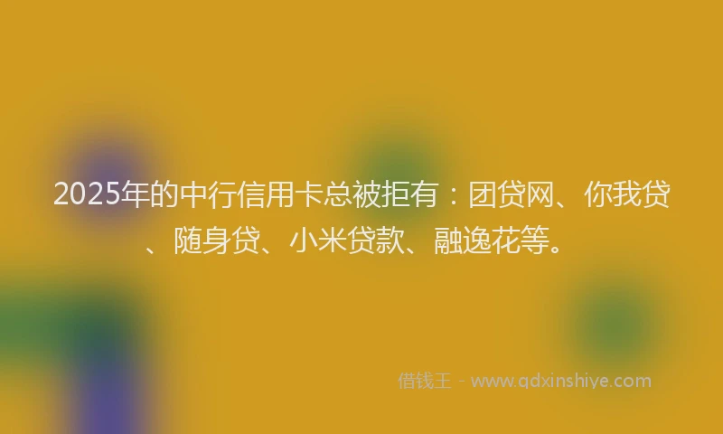 2025年的中行信用卡总被拒有：团贷网、你我贷、随身贷、小米贷款、融逸花等。