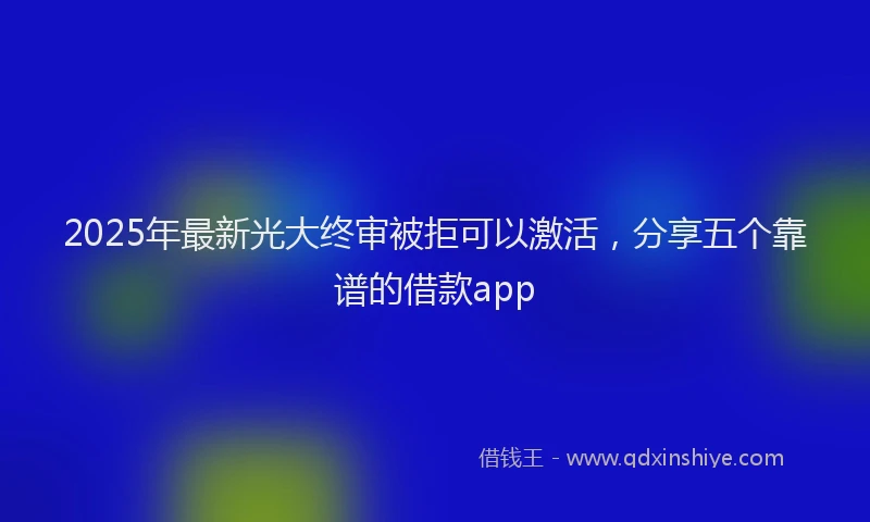 2025年最新光大终审被拒可以激活，分享五个靠谱的借款app