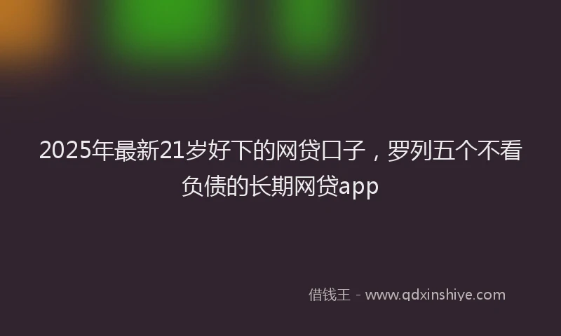 2025年最新21岁好下的网贷口子，罗列五个不看负债的长期网贷app