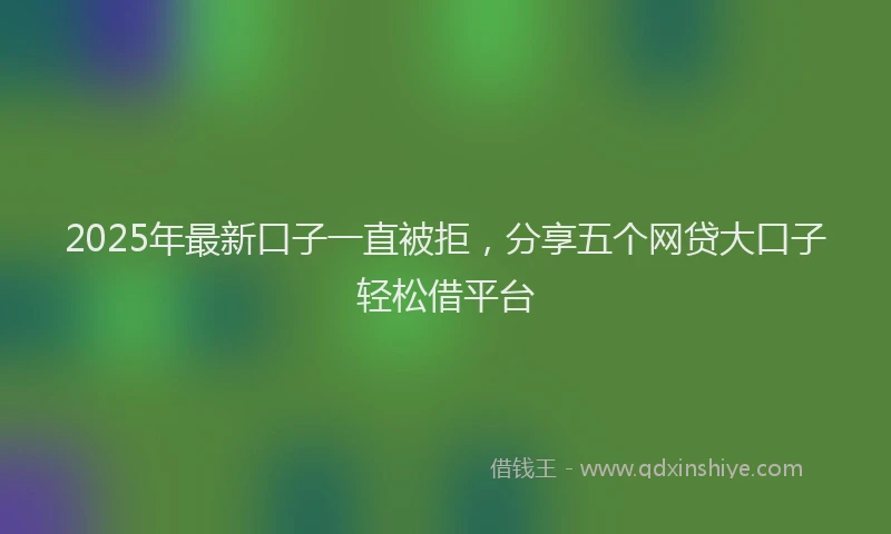 2025年最新口子一直被拒，分享五个网贷大口子轻松借平台