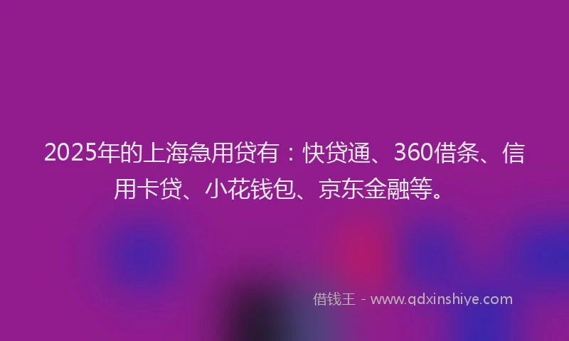 2025年的上海急用贷有：快贷通、360借条、信用卡贷、小花钱包、京东金融等。