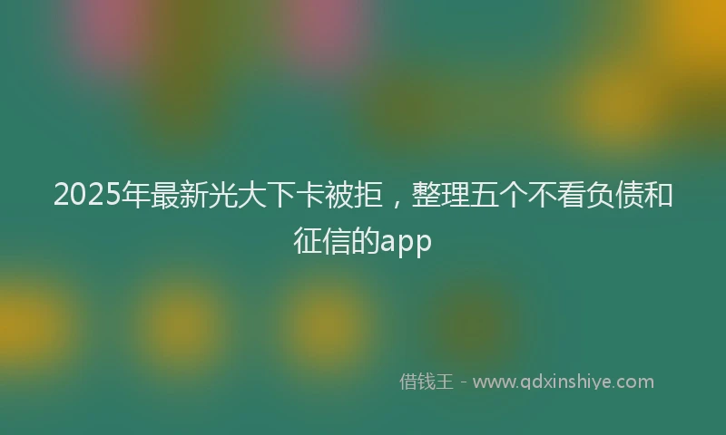 2025年最新光大下卡被拒，整理五个不看负债和征信的app
