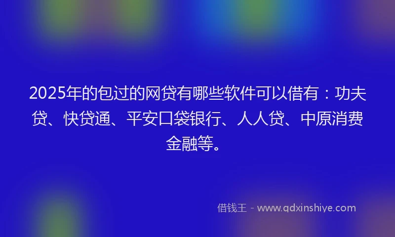 2025年的包过的网贷有哪些软件可以借有：功夫贷、快贷通、平安口袋银行、人人贷、中原消费金融等。