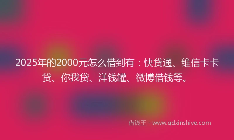 2025年的2000元怎么借到有：快贷通、维信卡卡贷、你我贷、洋钱罐、微博借钱等。