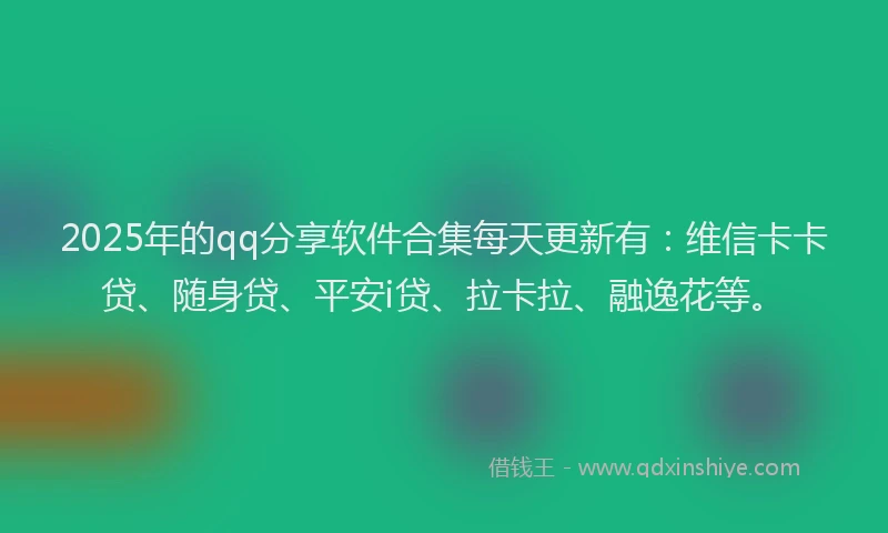 2025年的qq分享软件合集每天更新有：维信卡卡贷、随身贷、平安i贷、拉卡拉、融逸花等。