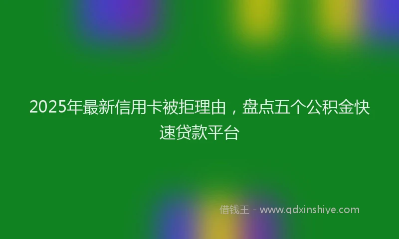 2025年最新信用卡被拒理由，盘点五个公积金快速贷款平台